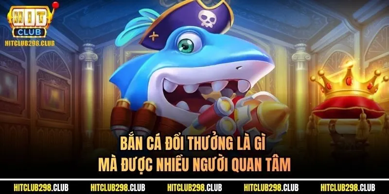 Bắn cá đổi thưởng là gì mà được nhiều người quan tâm