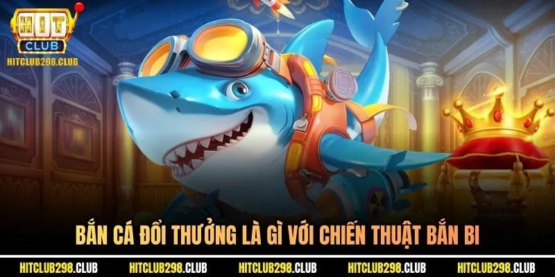 Bắn cá đổi thưởng là gì với chiến thuật bắn bi