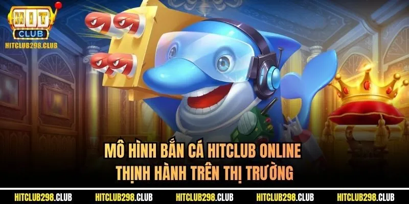 Mô hình bắn cá Hitclub online thịnh hành trên thị trường